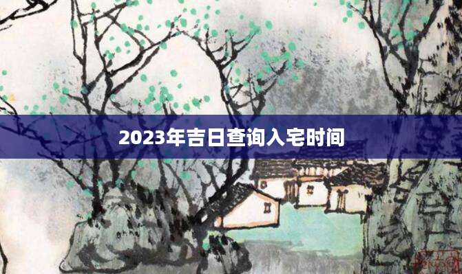 2024 年入宅吉日查询：最佳入宅吉日一览表，助您家运昌隆